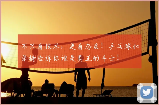不只看技术，更看态度！乒乓球扣杀榜告诉你谁是真正的斗士！