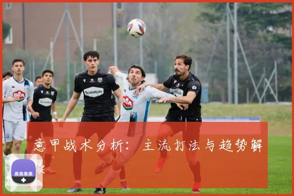 意甲战术分析：主流打法与趋势解读