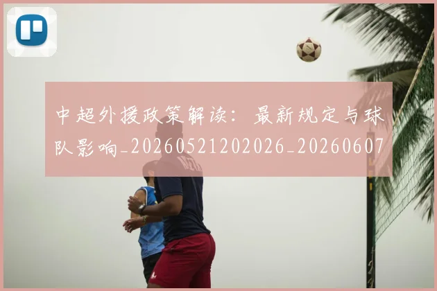 中超外援政策解读:最新规定与球队影响_20260521202026_20260607160742