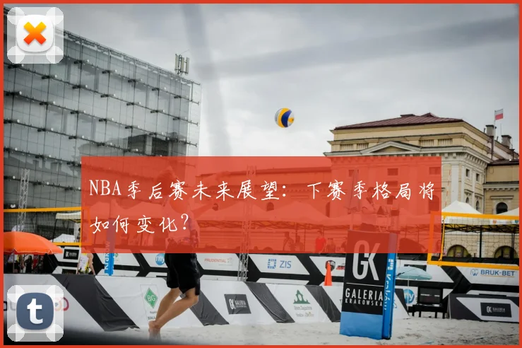 NBA季后赛未来展望:下赛季格局将如何变化?