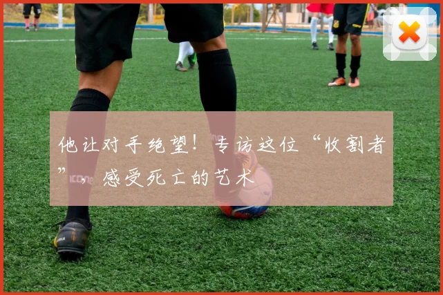 他让对手绝望！专访这位“收割者”，感受死亡的艺术