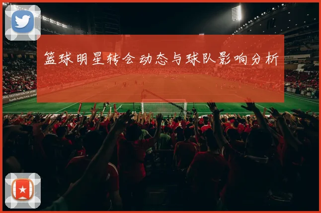 篮球明星转会动态与球队影响分析