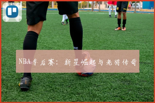 NBA季后赛：新星崛起与老将传奇