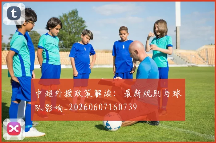 中超外援政策解读:最新规则与球队影响_20260607160739